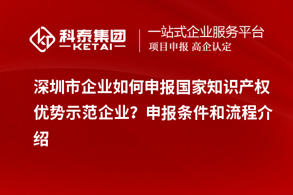 深圳市企業(yè)如何申報國家知識產權優(yōu)勢示范企業(yè)？申報條件和流程介紹
