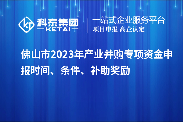 佛山市2023年產(chǎn)業(yè)并購專項資金申報時間、條件、補助獎勵
