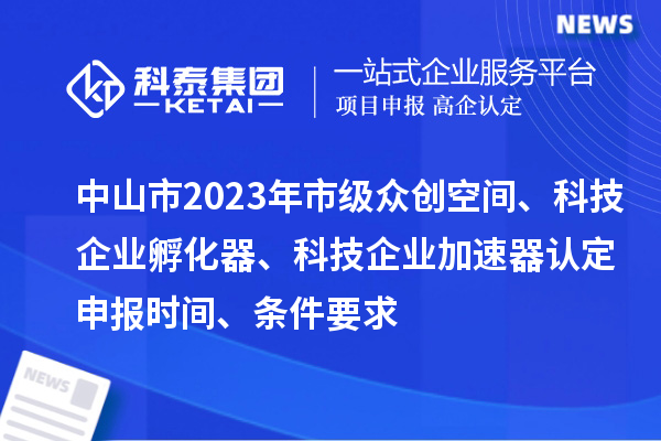 中山市2023年市級眾創(chuàng)空間、科技企業(yè)孵化器、科技企業(yè)加速器認定申報時間、條件要求