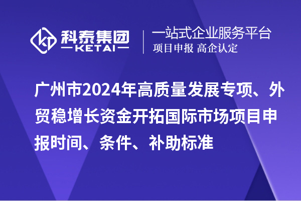廣州市2024年高質(zhì)量發(fā)展專項(xiàng)外貿(mào)穩(wěn)增長(zhǎng)資金開拓國(guó)際市場(chǎng)項(xiàng)目申報(bào)時(shí)間、條件、補(bǔ)助標(biāo)準(zhǔn)