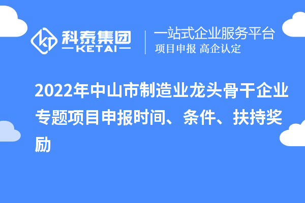 2022年中山市制造業(yè)龍頭骨干企業(yè)專(zhuān)題項(xiàng)目申報(bào)時(shí)間、條件、扶持獎(jiǎng)勵(lì)