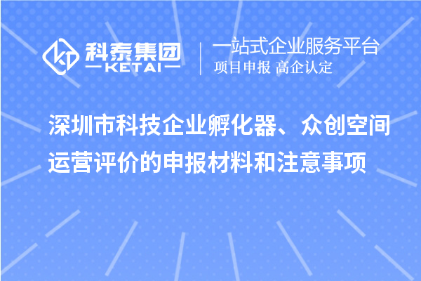 深圳市科技企業(yè)孵化器、眾創(chuàng)空間運營評價的申報材料和注意事項
