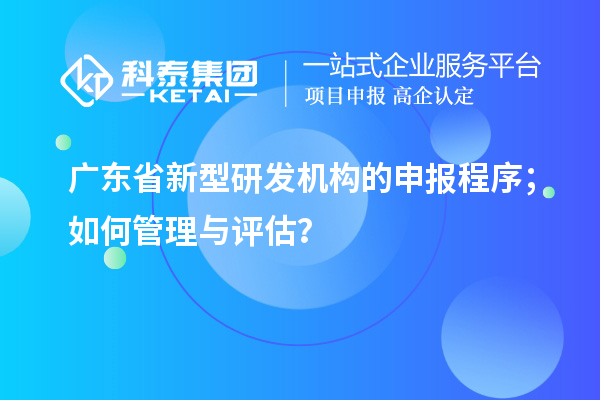 廣東省新型研發(fā)機(jī)構(gòu)的申報程序；如何管理與評估？