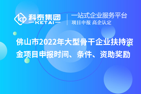 佛山市2022年大型骨干企業(yè)扶持資金項(xiàng)目申報(bào)時(shí)間、條件、資助獎(jiǎng)勵(lì)
