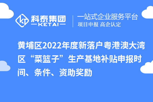 黃埔區(qū)2022年度新落戶粵港澳大灣區(qū)“菜籃子”生產(chǎn)基地補(bǔ)貼申報(bào)時(shí)間、條件、資助獎(jiǎng)勵(lì)