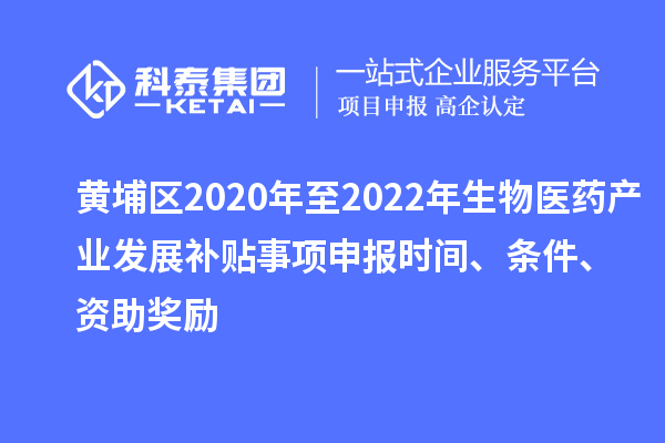 黃埔區(qū)2020年至2022年生物醫(yī)藥產(chǎn)業(yè)發(fā)展補貼事項申報時間、條件、資助獎勵