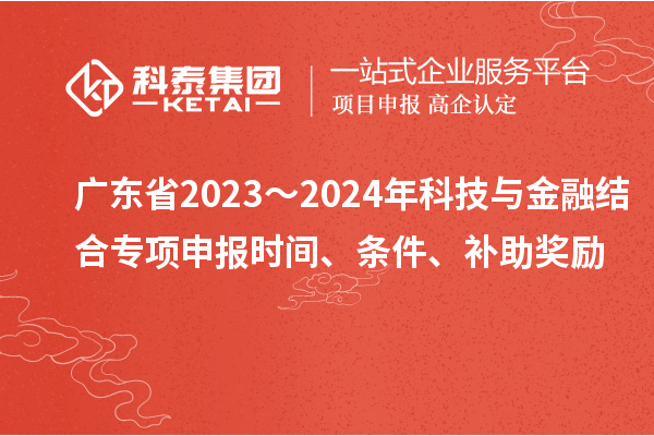 廣東省2023～2024年科技與金融結(jié)合專項申報時間、條件、補助獎勵
