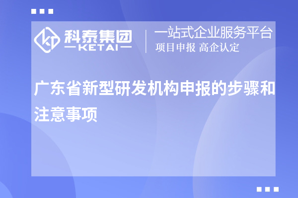 廣東省新型研發(fā)機(jī)構(gòu)申報的步驟和注意事項
