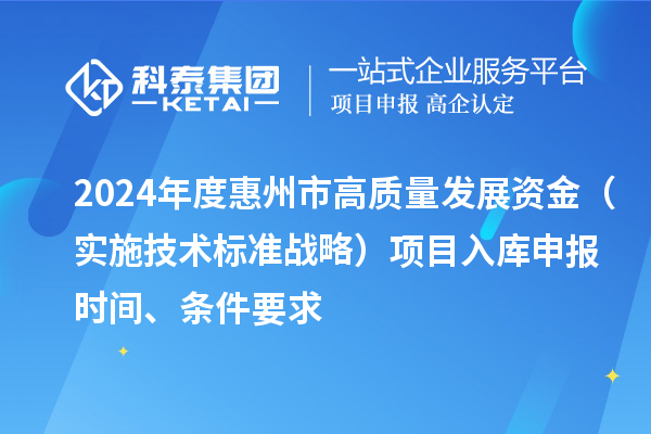 2024年度惠州市高質(zhì)量發(fā)展資金（實施技術(shù)標準戰(zhàn)略）項目入庫申報時間、條件要求