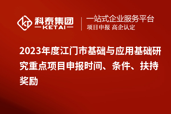 2023年度江門市基礎(chǔ)與應(yīng)用基礎(chǔ)研究重點項目申報時間、條件、扶持獎勵
