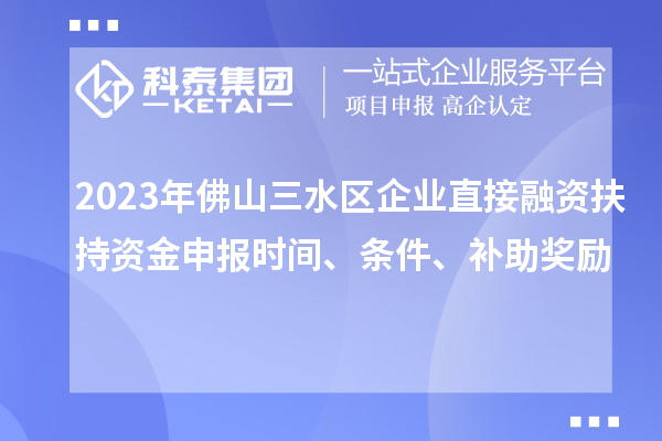 2023年佛山三水區(qū)企業(yè)直接融資扶持資金申報(bào)時(shí)間、條件、補(bǔ)助獎(jiǎng)勵(lì)