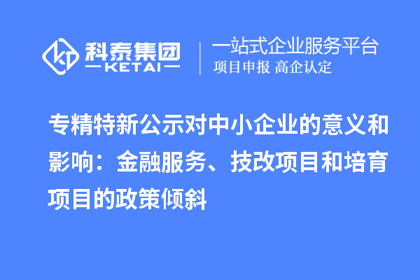 專精特新公示對中小企業(yè)的意義和影響：金融服務、<a href=http://www.xljuanlianmen.com/fuwu/jishugaizao.html target=_blank class=infotextkey>技改</a>項目和培育項目的政策傾斜