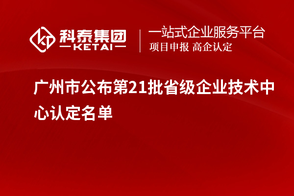 廣州市公布第21批省級企業(yè)技術中心認定名單