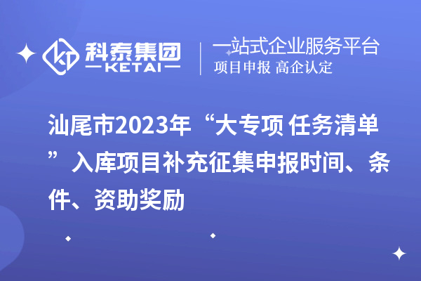 汕尾市2023年“大專項+任務(wù)清單”入庫項目補(bǔ)充征集申報時間、條件、資助獎勵