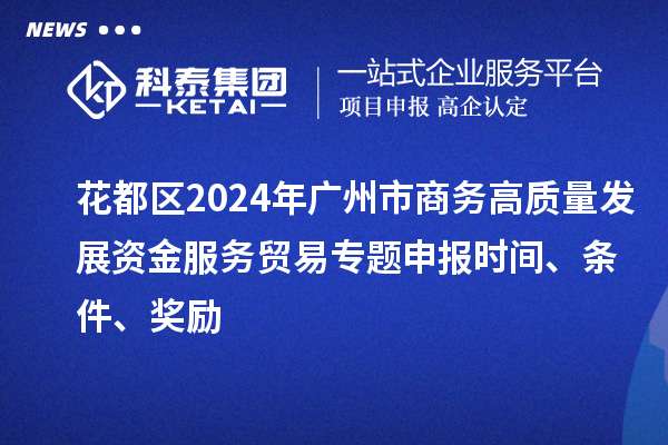 花都區(qū)2024年廣州市商務(wù)高質(zhì)量發(fā)展資金服務(wù)貿(mào)易專題申報(bào)時(shí)間、條件、獎(jiǎng)勵(lì)