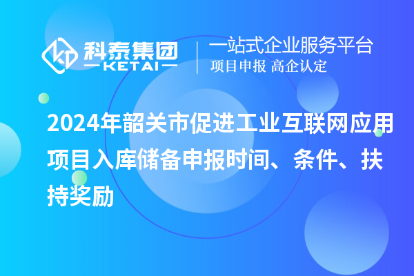 2024年韶關(guān)市促進(jìn)工業(yè)互聯(lián)網(wǎng)應(yīng)用項(xiàng)目入庫(kù)儲(chǔ)備申報(bào)時(shí)間、條件、扶持獎(jiǎng)勵(lì)