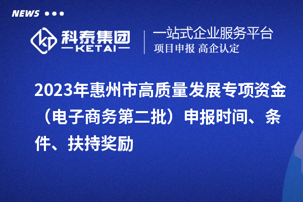 2023年惠州市高質(zhì)量發(fā)展專項(xiàng)資金（電子商務(wù)第二批）申報時間、條件、扶持獎勵
