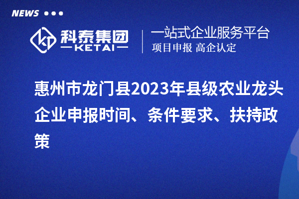 惠州市龍門縣2023年縣級(jí)農(nóng)業(yè)龍頭企業(yè)申報(bào)時(shí)間、條件要求、扶持政策