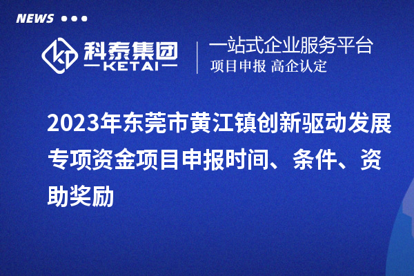 2023年?yáng)|莞市黃江鎮(zhèn)創(chuàng)新驅(qū)動(dòng)發(fā)展專項(xiàng)資金項(xiàng)目申報(bào)時(shí)間、條件、資助獎(jiǎng)勵(lì)