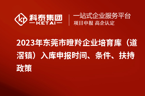 2023年東莞市瞪羚企業(yè)培育庫（道滘鎮(zhèn)）入庫申報時間、條件、扶持政策