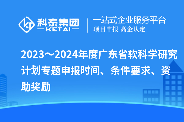 2023～2024年度廣東省軟科學(xué)研究計(jì)劃專題申報(bào)時(shí)間、條件要求、資助獎(jiǎng)勵(lì)