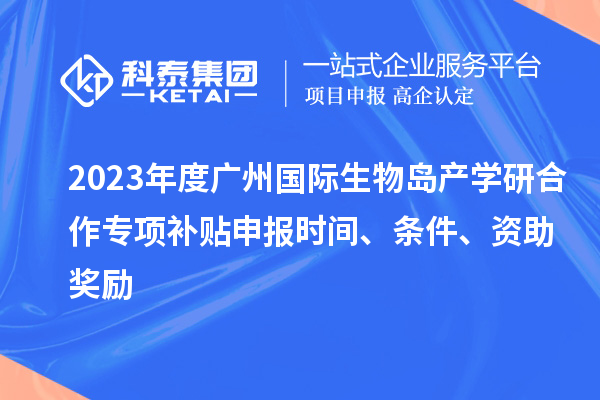 2023年度廣州國際生物島產(chǎn)學(xué)研合作專項補貼申報時間、條件、資助獎勵