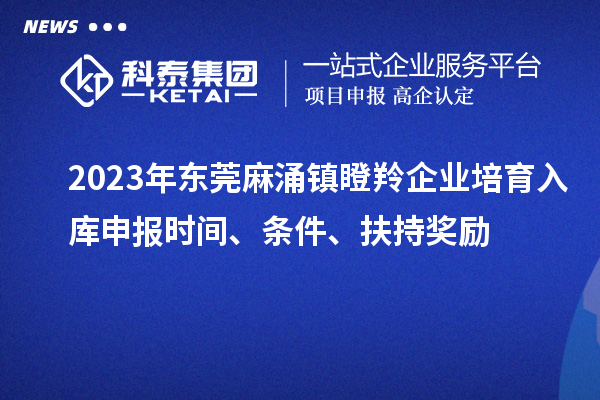 2023年東莞麻涌鎮(zhèn)瞪羚企業(yè)培育入庫申報時間、條件、扶持獎勵