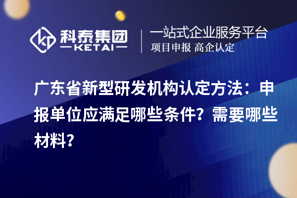 廣東省新型研發(fā)機(jī)構(gòu)認(rèn)定方法：申報單位應(yīng)滿足哪些條件？需要哪些材料？