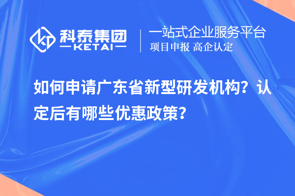 如何申請廣東省新型研發(fā)機(jī)構(gòu)？認(rèn)定后有哪些優(yōu)惠政策？