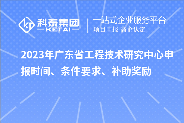 2023年廣東省<a href=http://www.xljuanlianmen.com/fuwu/gongchengzhongxin.html target=_blank class=infotextkey>工程技術(shù)研究中心申報</a>時間、條件要求、補助獎勵