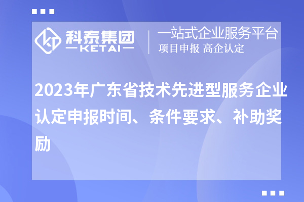 2023年廣東省技術(shù)先進(jìn)型服務(wù)企業(yè)認(rèn)定申報(bào)時(shí)間、條件要求、補(bǔ)助獎(jiǎng)勵(lì)