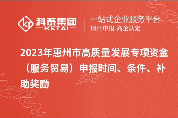 2023年惠州市高質(zhì)量發(fā)展專(zhuān)項(xiàng)資金（服務(wù)貿(mào)易）申報(bào)時(shí)間、條件、補(bǔ)助獎(jiǎng)勵(lì)