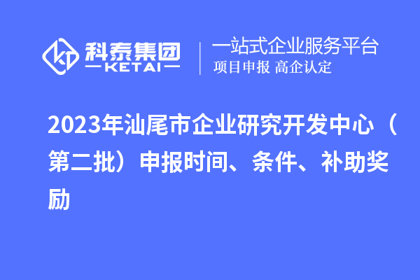 2023年汕尾市企業(yè)研究開(kāi)發(fā)中心（第二批）申報(bào)時(shí)間、條件、補(bǔ)助獎(jiǎng)勵(lì)