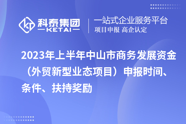 2023年上半年中山市商務(wù)發(fā)展資金（外貿(mào)新型業(yè)態(tài)項(xiàng)目）申報(bào)時(shí)間、條件、扶持獎(jiǎng)勵(lì)