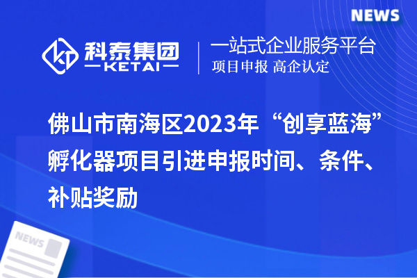佛山市南海區(qū)2023年“創(chuàng)享藍(lán)?！狈趸黜?xiàng)目引進(jìn)申報(bào)時(shí)間、條件、補(bǔ)貼獎(jiǎng)勵(lì)