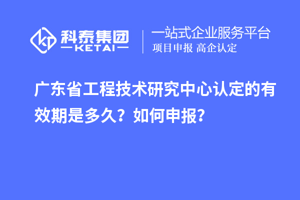 廣東<a href=http://www.xljuanlianmen.com/fuwu/gongchengzhongxin.html target=_blank class=infotextkey>省工程技術(shù)研究中心認(rèn)定</a>的有效期是多久？如何申報？