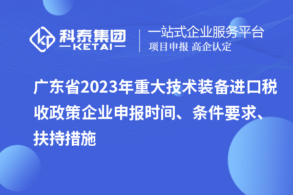 廣東省2023年重大技術裝備進口稅收政策企業(yè)申報時間、條件要求、扶持措施
