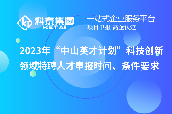 2023年“中山英才計(jì)劃”科技創(chuàng)新領(lǐng)域特聘人才申報(bào)時(shí)間、條件要求