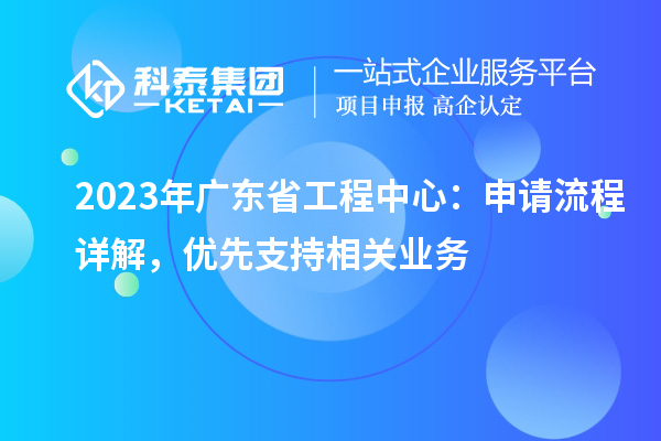 2023年廣東省工程中心：申請流程詳解，優(yōu)先支持相關(guān)業(yè)務(wù)