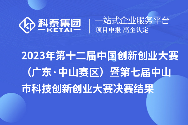 2023年第十二屆中國創(chuàng)新創(chuàng)業(yè)大賽（廣東·中山賽區(qū)）暨第七屆中山市科技創(chuàng)新創(chuàng)業(yè)大賽決賽結果