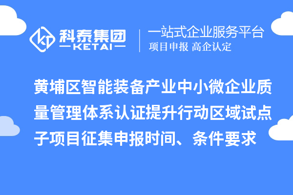黃埔區(qū)智能裝備產(chǎn)業(yè)中小微企業(yè)質(zhì)量管理體系認(rèn)證提升行動(dòng)區(qū)域試點(diǎn)子項(xiàng)目征集申報(bào)時(shí)間、條件要求