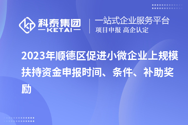 2023年順德區(qū)促進(jìn)小微企業(yè)上規(guī)模扶持資金申報(bào)時(shí)間、條件、補(bǔ)助獎(jiǎng)勵(lì)