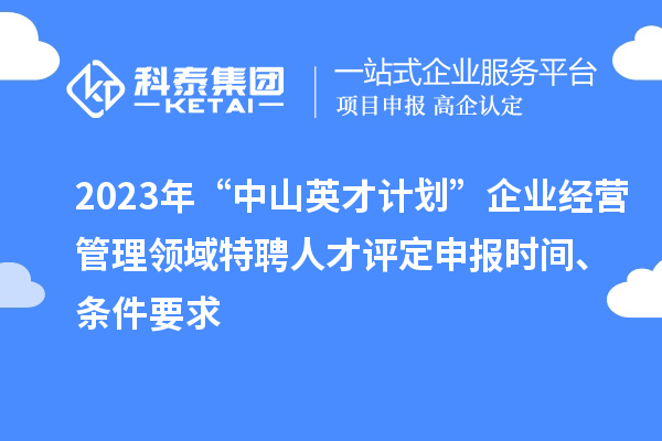 2023年“中山英才計劃”企業(yè)經(jīng)營管理領(lǐng)域特聘人才評定申報時間、條件要求