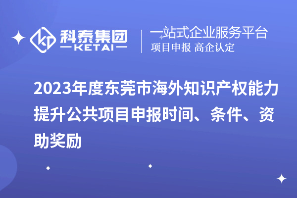 2023年度東莞市海外知識(shí)產(chǎn)權(quán)能力提升公共項(xiàng)目申報(bào)時(shí)間、條件、資助獎(jiǎng)勵(lì)