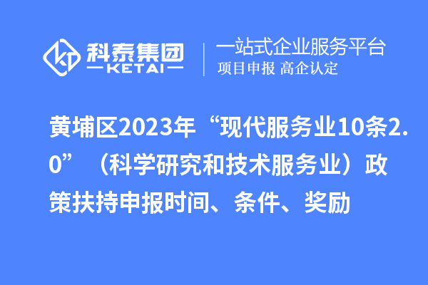 黃埔區(qū)2023年“現(xiàn)代服務(wù)業(yè)10條2.0”（科學(xué)研究和技術(shù)服務(wù)業(yè)）政策扶持申報(bào)時(shí)間、條件、獎(jiǎng)勵(lì)