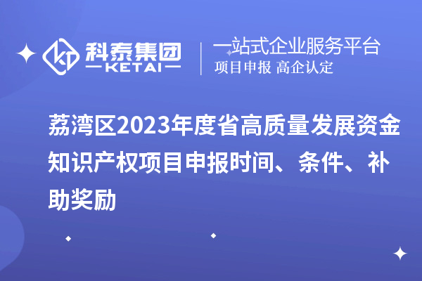 荔灣區(qū)2023年度省高質(zhì)量發(fā)展資金知識產(chǎn)權(quán)項目申報時間、條件、補助獎勵