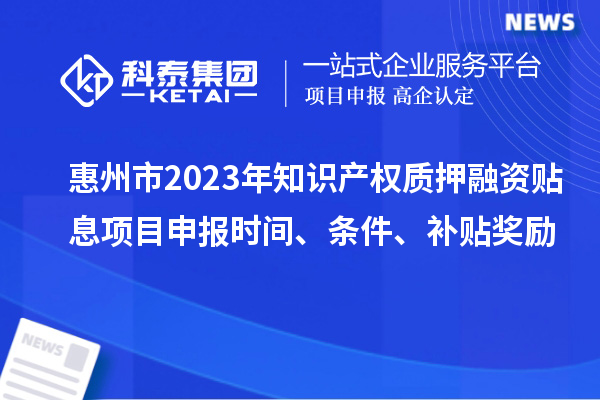 惠州市2023年知識(shí)產(chǎn)權(quán)質(zhì)押融資貼息<a href=http://www.xljuanlianmen.com/shenbao.html target=_blank class=infotextkey>項(xiàng)目申報(bào)</a>時(shí)間、條件、補(bǔ)貼獎(jiǎng)勵(lì)