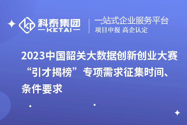 2023中國韶關(guān)大數(shù)據(jù)創(chuàng)新創(chuàng)業(yè)大賽“引才揭榜”專項(xiàng)需求征集時(shí)間、條件要求