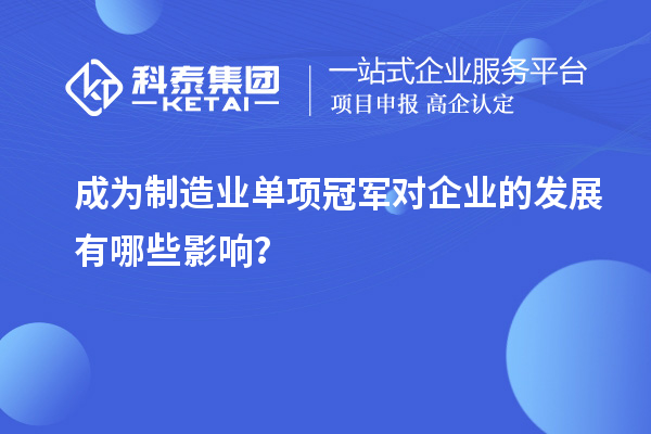 成為制造業(yè)單項冠軍對企業(yè)的發(fā)展有哪些影響？