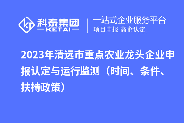 2023年清遠市重點農(nóng)業(yè)龍頭企業(yè)申報認定與運行監(jiān)測（時間、條件、扶持政策）